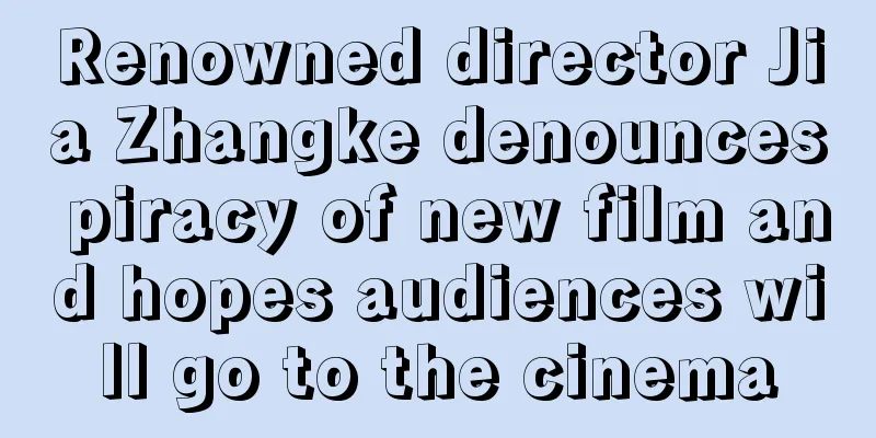 Renowned director Jia Zhangke denounces piracy of new film and hopes audiences will go to the cinema