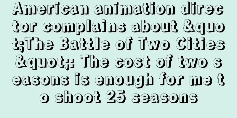American animation director complains about "The Battle of Two Cities": The cost of two seasons is enough for me to shoot 25 seasons