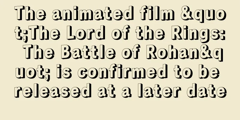 The animated film "The Lord of the Rings: The Battle of Rohan" is confirmed to be released at a later date
