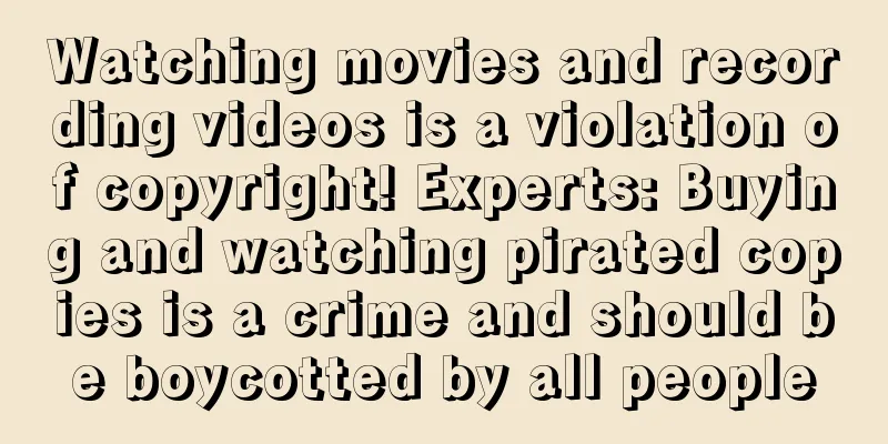 Watching movies and recording videos is a violation of copyright! Experts: Buying and watching pirated copies is a crime and should be boycotted by all people
