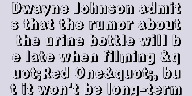 Dwayne Johnson admits that the rumor about the urine bottle will be late when filming "Red One", but it won't be long-term
