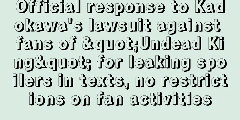 Official response to Kadokawa's lawsuit against fans of "Undead King" for leaking spoilers in texts, no restrictions on fan activities
