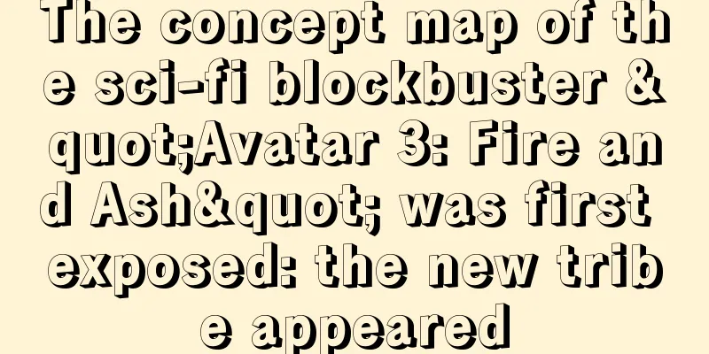 The concept map of the sci-fi blockbuster "Avatar 3: Fire and Ash" was first exposed: the new tribe appeared