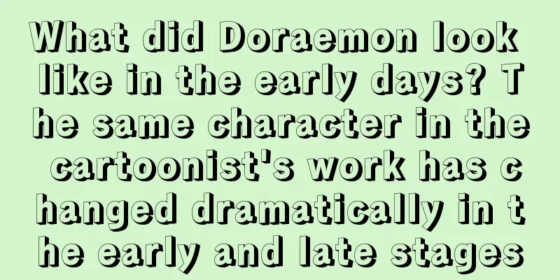 What did Doraemon look like in the early days? The same character in the cartoonist's work has changed dramatically in the early and late stages