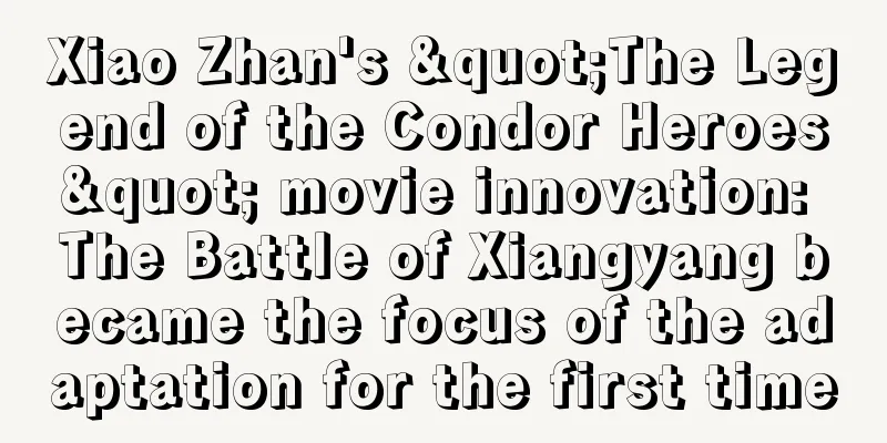 Xiao Zhan's "The Legend of the Condor Heroes" movie innovation: The Battle of Xiangyang became the focus of the adaptation for the first time