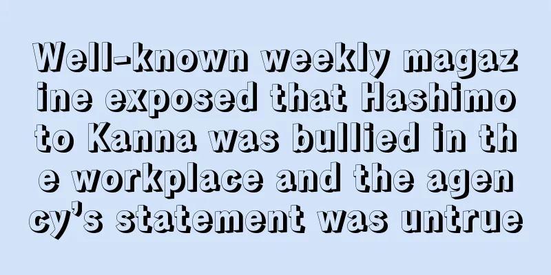 Well-known weekly magazine exposed that Hashimoto Kanna was bullied in the workplace and the agency’s statement was untrue