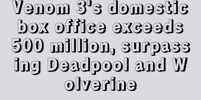 Venom 3's domestic box office exceeds 500 million, surpassing Deadpool and Wolverine