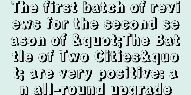 The first batch of reviews for the second season of "The Battle of Two Cities" are very positive: an all-round upgrade