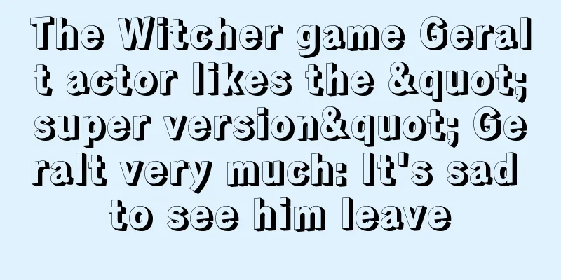 The Witcher game Geralt actor likes the "super version" Geralt very much: It's sad to see him leave