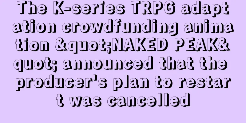 The K-series TRPG adaptation crowdfunding animation "NAKED PEAK" announced that the producer's plan to restart was cancelled