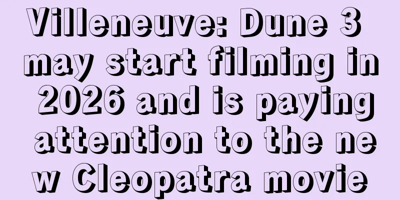 Villeneuve: Dune 3 may start filming in 2026 and is paying attention to the new Cleopatra movie