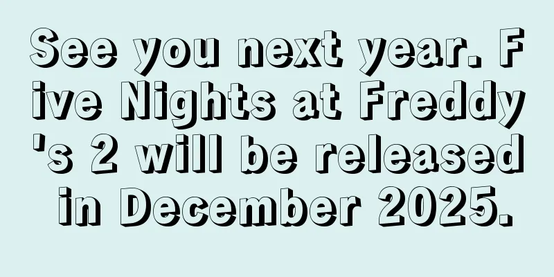 See you next year. Five Nights at Freddy's 2 will be released in December 2025.