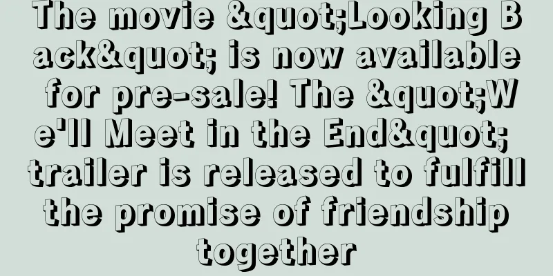 The movie "Looking Back" is now available for pre-sale! The "We'll Meet in the End" trailer is released to fulfill the promise of friendship together
