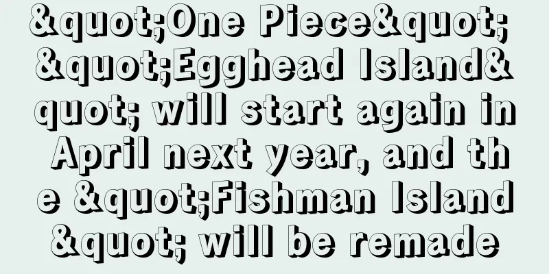 "One Piece" "Egghead Island" will start again in April next year, and the "Fishman Island" will be remade