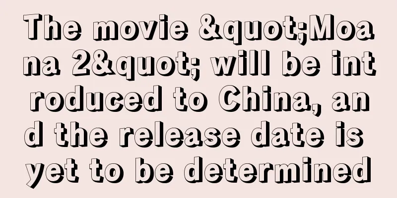 The movie "Moana 2" will be introduced to China, and the release date is yet to be determined