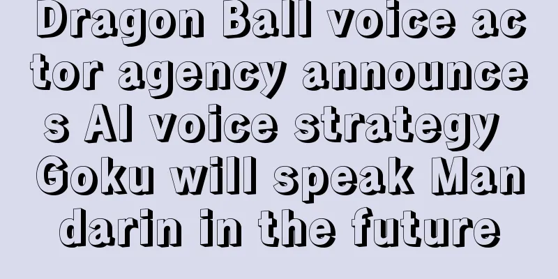 Dragon Ball voice actor agency announces AI voice strategy Goku will speak Mandarin in the future