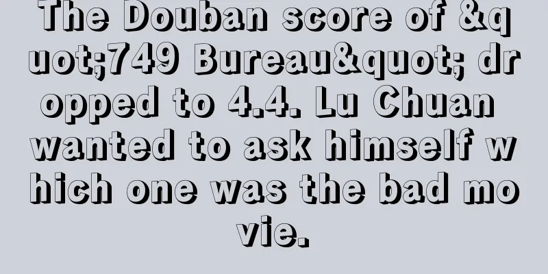 The Douban score of "749 Bureau" dropped to 4.4. Lu Chuan wanted to ask himself which one was the bad movie.