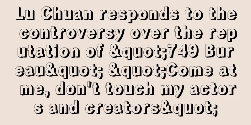 Lu Chuan responds to the controversy over the reputation of "749 Bureau" "Come at me, don't touch my actors and creators"