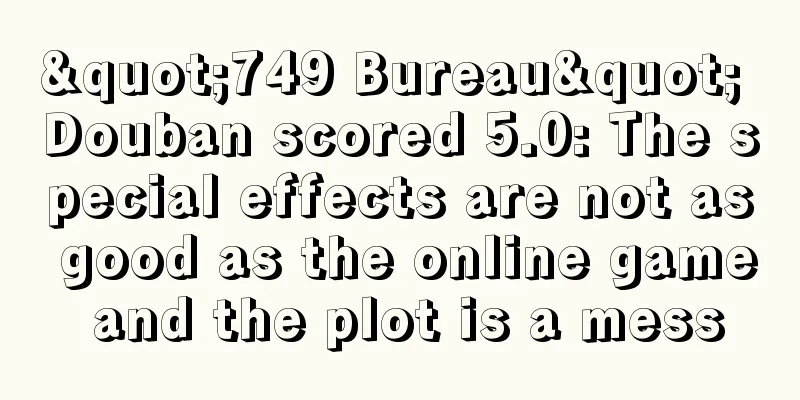 "749 Bureau" Douban scored 5.0: The special effects are not as good as the online game and the plot is a mess