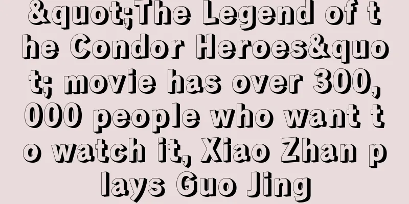 "The Legend of the Condor Heroes" movie has over 300,000 people who want to watch it, Xiao Zhan plays Guo Jing
