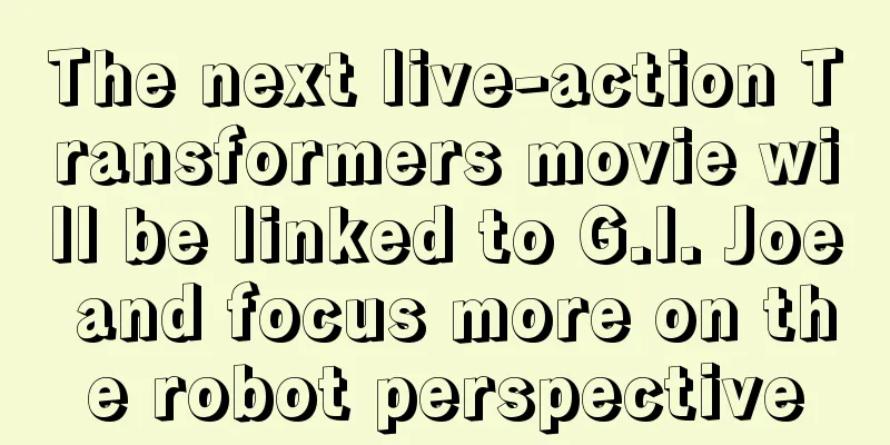 The next live-action Transformers movie will be linked to G.I. Joe and focus more on the robot perspective