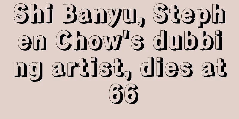 Shi Banyu, Stephen Chow's dubbing artist, dies at 66
