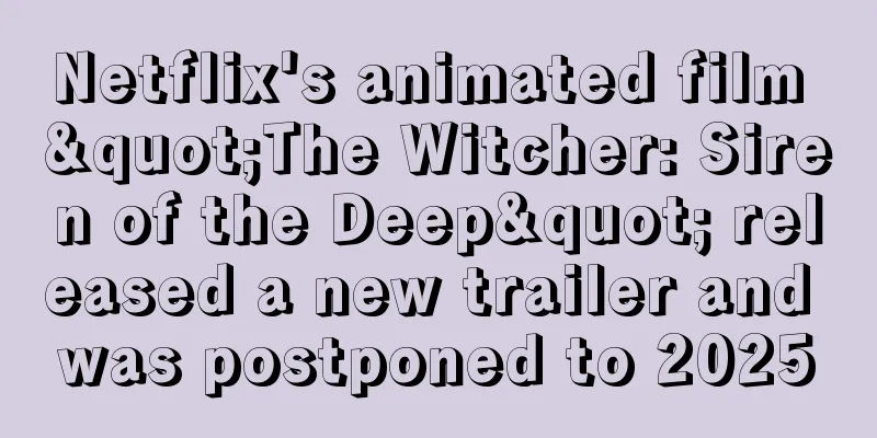 Netflix's animated film "The Witcher: Siren of the Deep" released a new trailer and was postponed to 2025