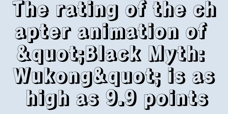 The rating of the chapter animation of "Black Myth: Wukong" is as high as 9.9 points