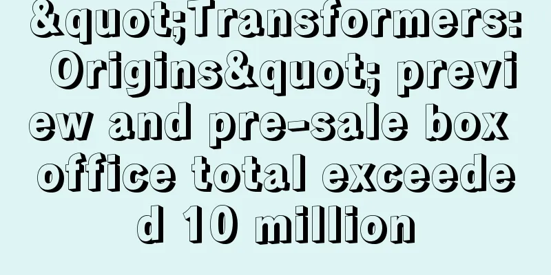 "Transformers: Origins" preview and pre-sale box office total exceeded 10 million