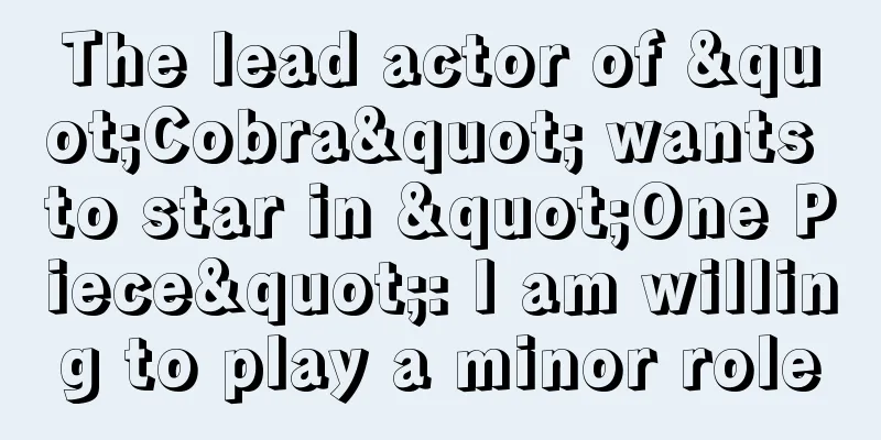 The lead actor of "Cobra" wants to star in "One Piece": I am willing to play a minor role