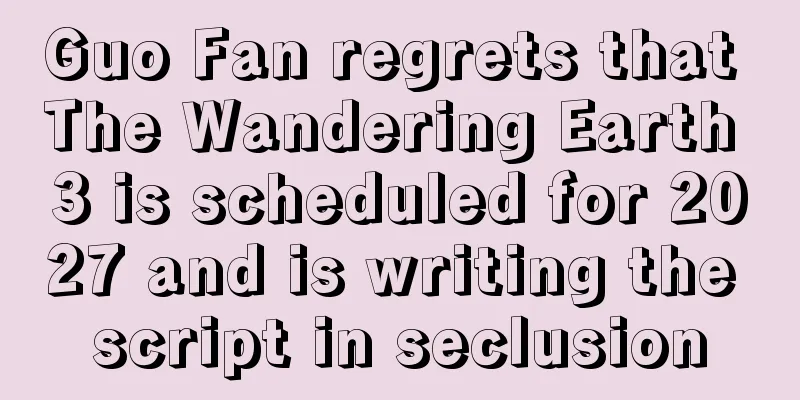 Guo Fan regrets that The Wandering Earth 3 is scheduled for 2027 and is writing the script in seclusion