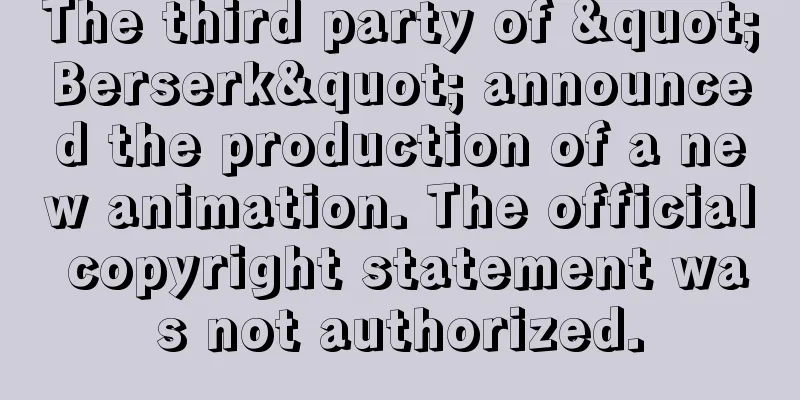 The third party of "Berserk" announced the production of a new animation. The official copyright statement was not authorized.