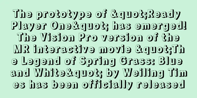 The prototype of "Ready Player One" has emerged! The Vision Pro version of the MR interactive movie "The Legend of Spring Grass: Blue and White" by Weiling Times has been officially released