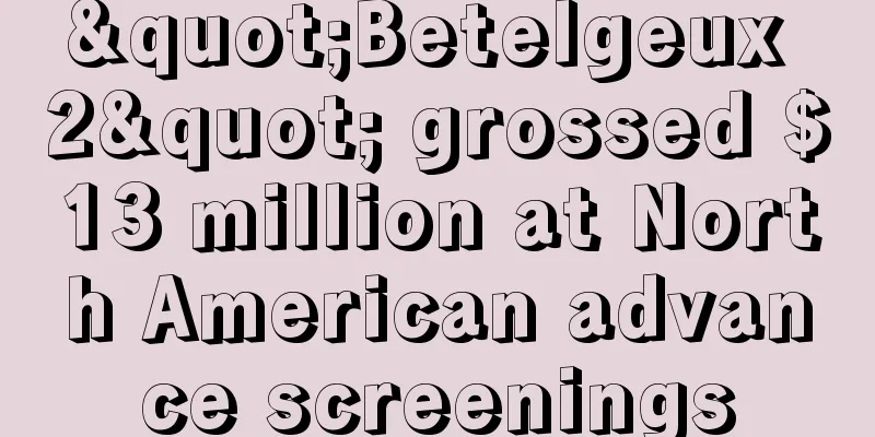 "Betelgeux 2" grossed $13 million at North American advance screenings