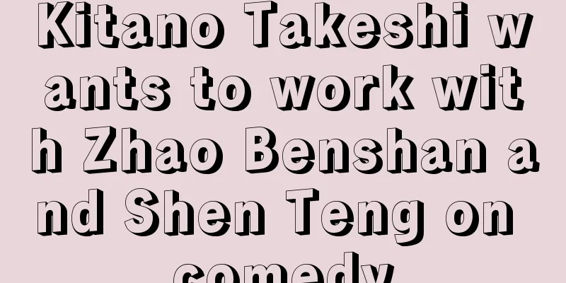 Kitano Takeshi wants to work with Zhao Benshan and Shen Teng on comedy