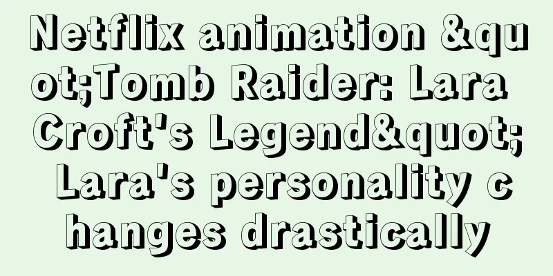 Netflix animation "Tomb Raider: Lara Croft's Legend" Lara's personality changes drastically