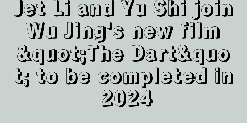 Jet Li and Yu Shi join Wu Jing's new film "The Dart" to be completed in 2024