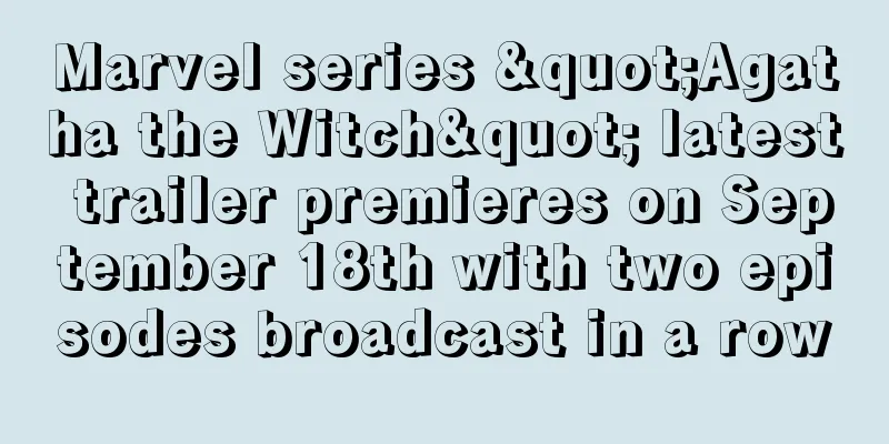 Marvel series "Agatha the Witch" latest trailer premieres on September 18th with two episodes broadcast in a row