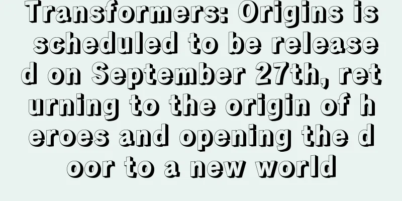 Transformers: Origins is scheduled to be released on September 27th, returning to the origin of heroes and opening the door to a new world
