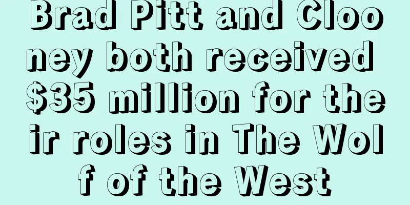 Brad Pitt and Clooney both received $35 million for their roles in The Wolf of the West