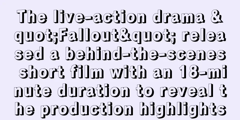 The live-action drama "Fallout" released a behind-the-scenes short film with an 18-minute duration to reveal the production highlights