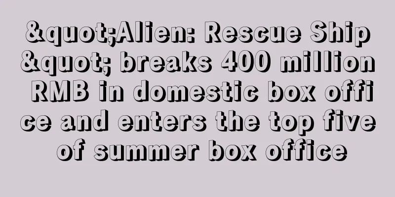 "Alien: Rescue Ship" breaks 400 million RMB in domestic box office and enters the top five of summer box office