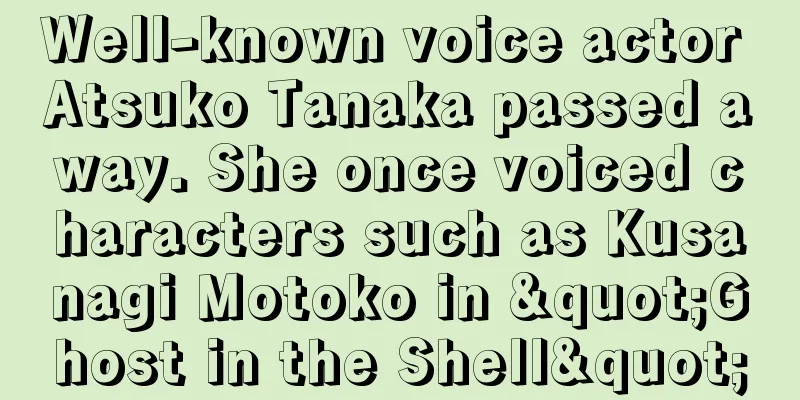 Well-known voice actor Atsuko Tanaka passed away. She once voiced characters such as Kusanagi Motoko in "Ghost in the Shell"