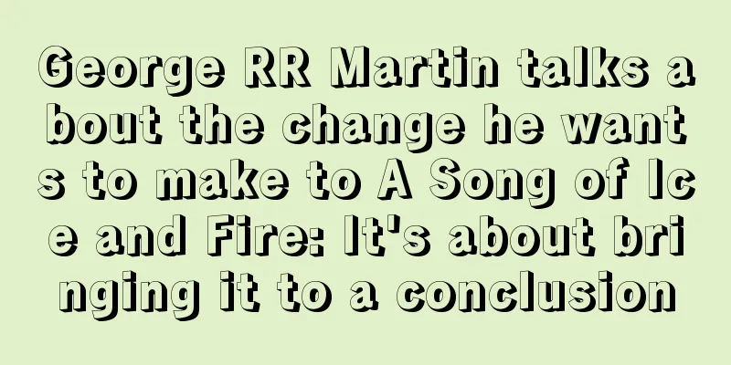 George RR Martin talks about the change he wants to make to A Song of Ice and Fire: It's about bringing it to a conclusion