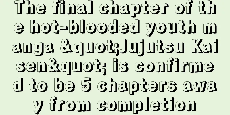 The final chapter of the hot-blooded youth manga "Jujutsu Kaisen" is confirmed to be 5 chapters away from completion