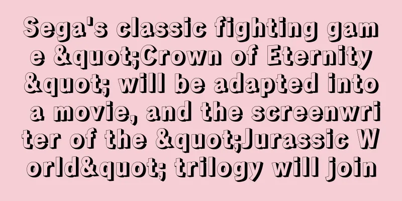 Sega's classic fighting game "Crown of Eternity" will be adapted into a movie, and the screenwriter of the "Jurassic World" trilogy will join