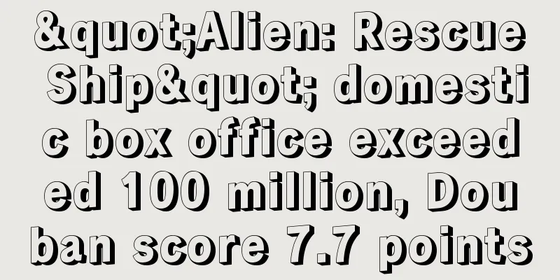 "Alien: Rescue Ship" domestic box office exceeded 100 million, Douban score 7.7 points