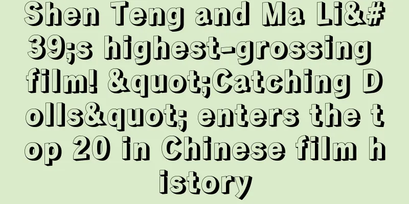 Shen Teng and Ma Li's highest-grossing film! "Catching Dolls" enters the top 20 in Chinese film history