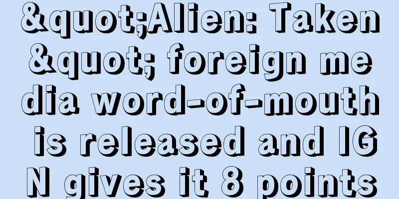 "Alien: Taken" foreign media word-of-mouth is released and IGN gives it 8 points
