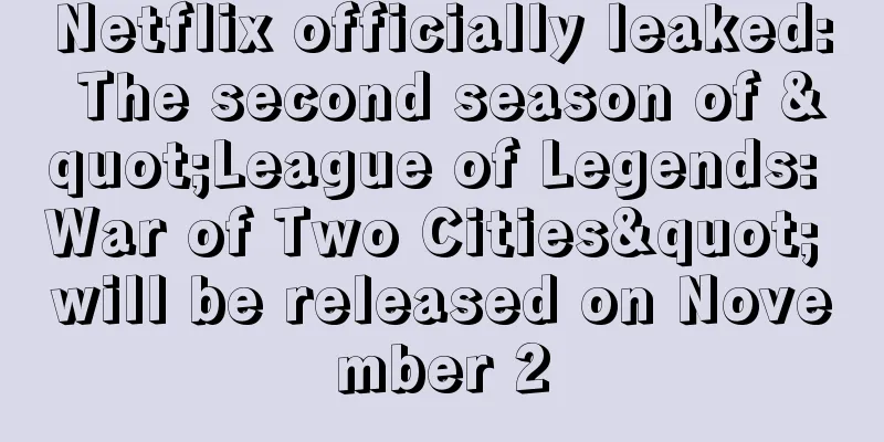 Netflix officially leaked: The second season of "League of Legends: War of Two Cities" will be released on November 2